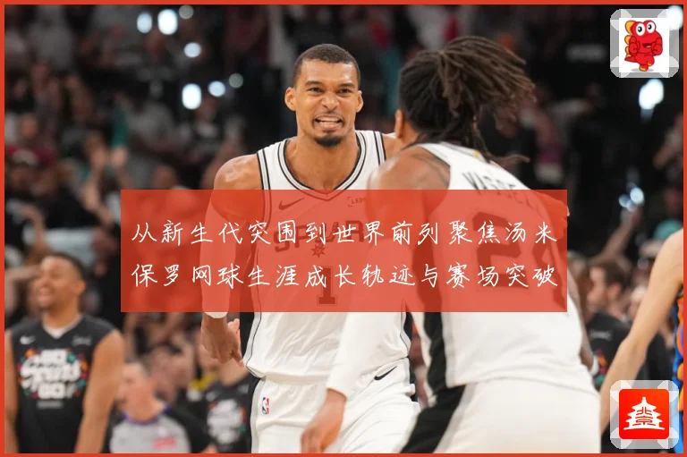 从新生代突围到世界前列聚焦汤米保罗网球生涯成长轨迹与赛场突破解析