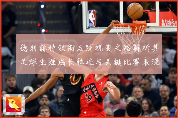 德利赫特领衔后防蜕变之路解析其足球生涯成长轨迹与关键比赛表现
