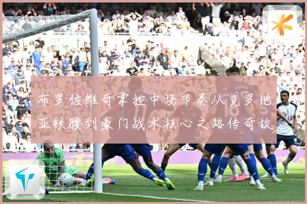 布罗佐维奇掌控中场节奏从克罗地亚铁腰到豪门战术核心之路传奇故事