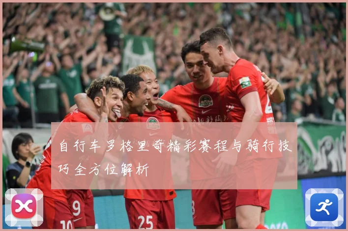 自行车罗格里奇精彩赛程与骑行技巧全方位解析
