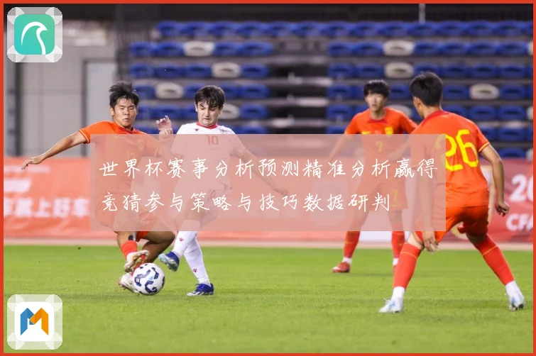 世界杯赛事分析预测精准分析赢得竞猜参与策略与技巧数据研判
