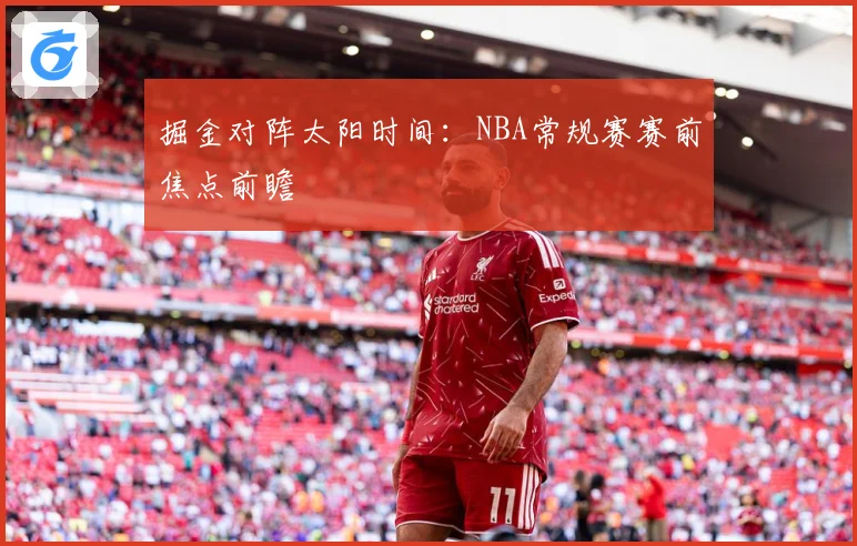 掘金对阵太阳时间：NBA常规赛赛前焦点前瞻