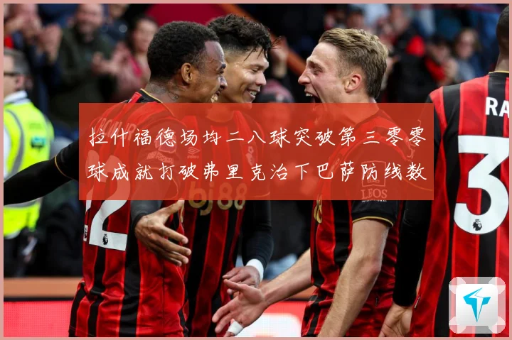拉什福德场均二八球突破第三零零球成就打破弗里克治下巴萨防线数据研判