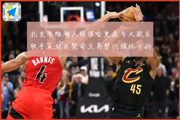 扎克洛维湖人阴谋哈里森与大股东联手策划东契奇交易替代佩林卡战术观察