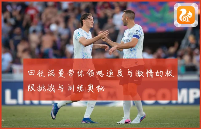 田径诺曼带你领略速度与激情的极限挑战与训练奥秘