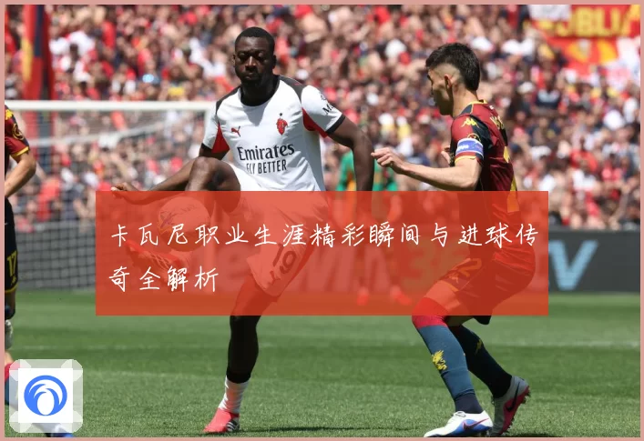 卡瓦尼职业生涯精彩瞬间与进球传奇全解析