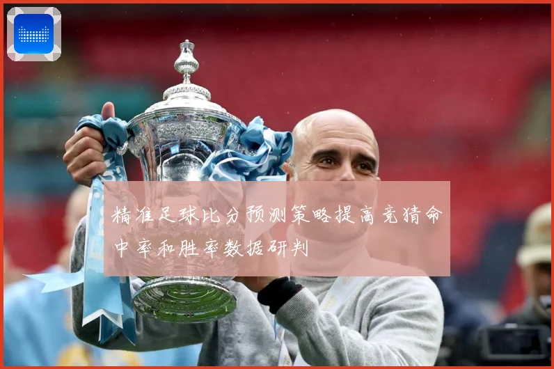 精准足球比分预测策略提高竞猜命中率和胜率数据研判