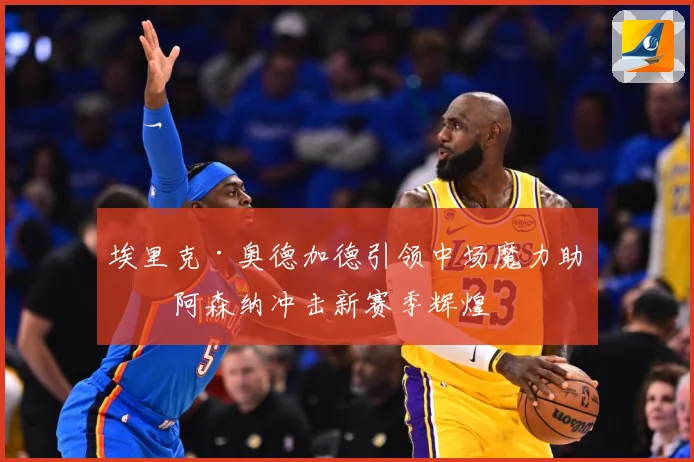 埃里克·奥德加德引领中场魔力助力阿森纳冲击新赛季辉煌