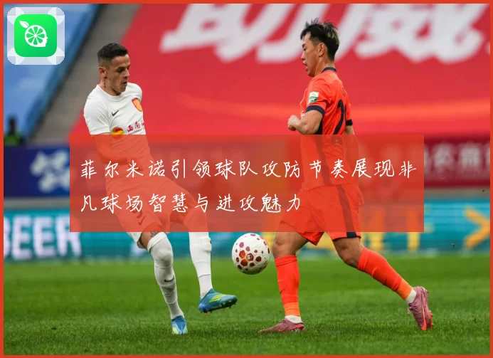 菲尔米诺引领球队攻防节奏展现非凡球场智慧与进攻魅力
