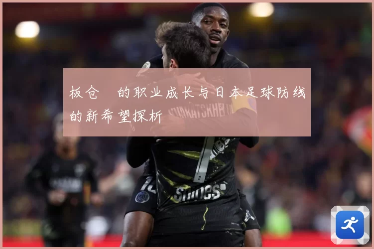 板仓滉的职业成长与日本足球防线的新希望探析