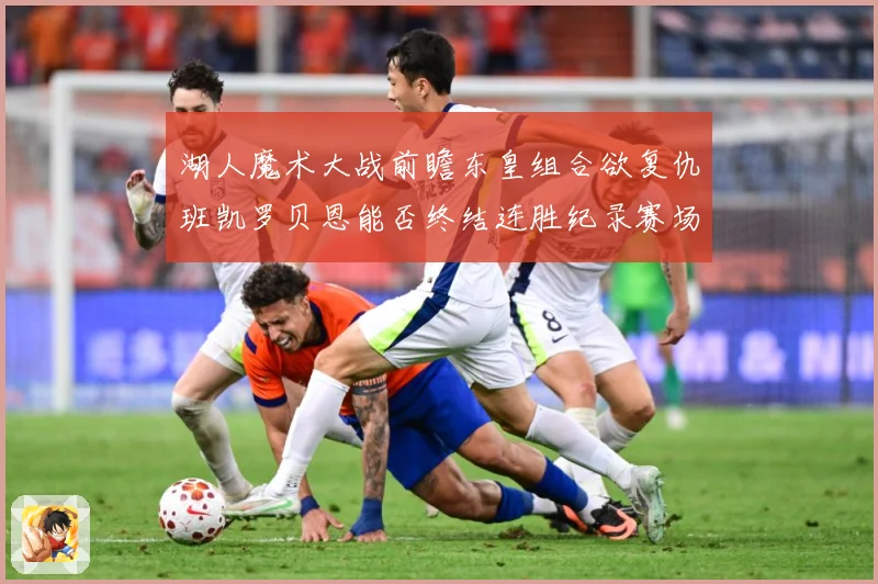湖人魔术大战前瞻东皇组合欲复仇班凯罗贝恩能否终结连胜纪录赛场复盘