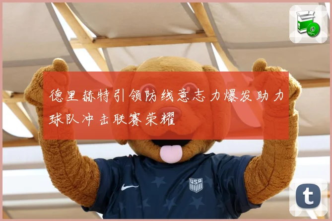 德里赫特引领防线意志力爆发助力球队冲击联赛荣耀