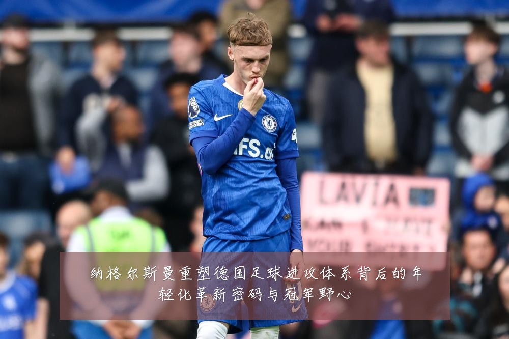 纳格尔斯曼重塑德国足球进攻体系背后的年轻化革新密码与冠军野心