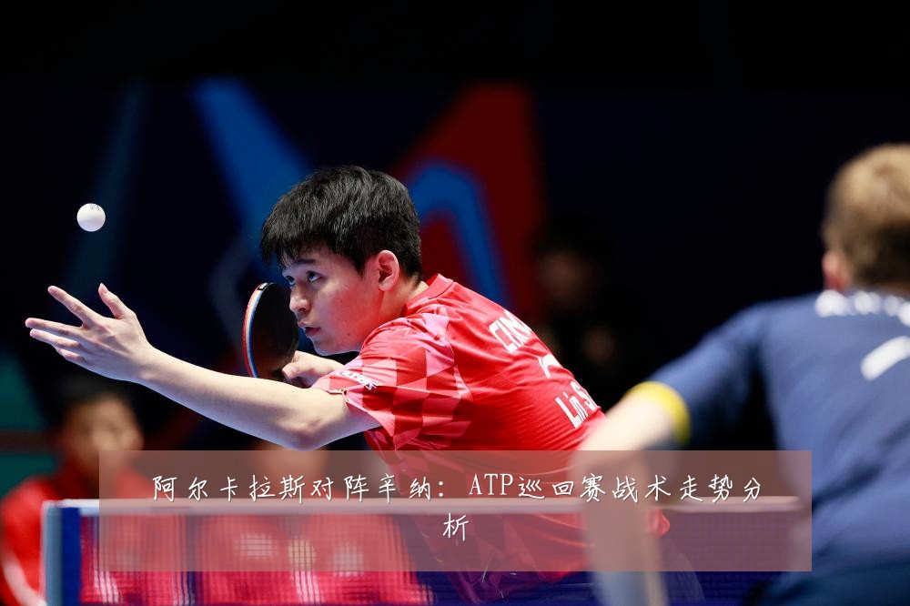 阿尔卡拉斯对阵辛纳：ATP巡回赛战术走势分析