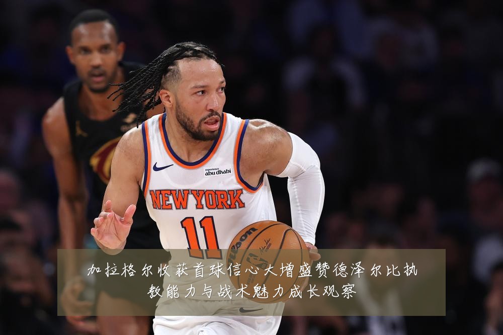加拉格尔收获首球信心大增盛赞德泽尔比执教能力与战术魅力成长观察