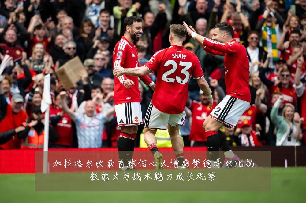 加拉格尔收获首球信心大增盛赞德泽尔比执教能力与战术魅力成长观察